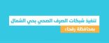 “المياه الوطنية” تنتهي من تنفيذ شبكات الصرف الصحي بحي الشمال في محافظة رفحاء